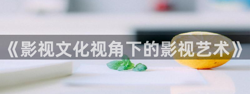 大橘子视频：《影视文化视角下的影视艺术》